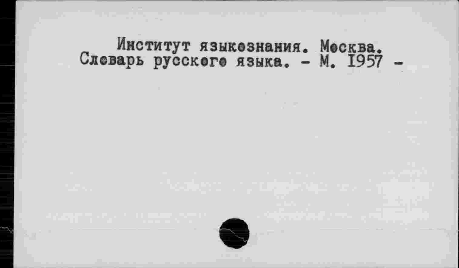 ﻿Институт языкезнания. Мвсква.
Словарь русскег© языка. - М. 1957 -